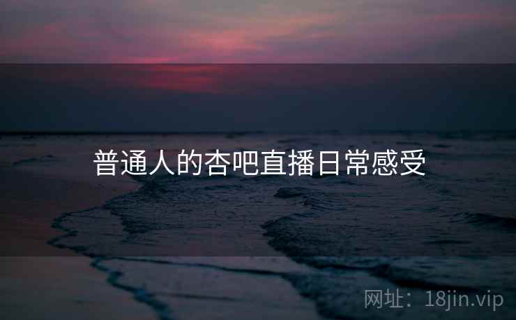 普通人的杏吧直播日常感受  第1张