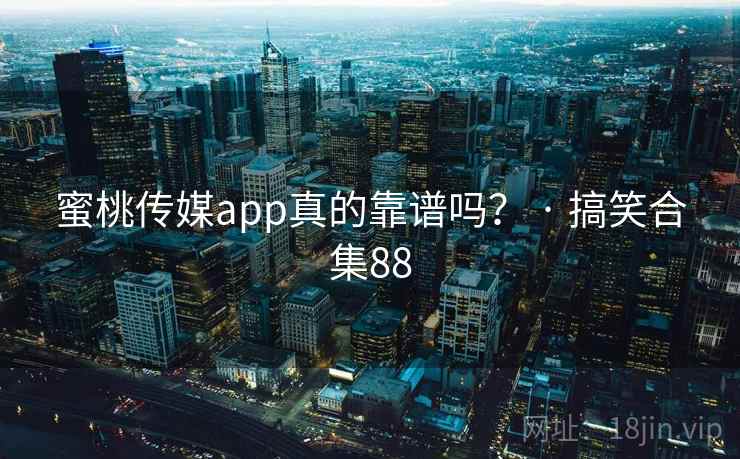 蜜桃传媒app真的靠谱吗？ · 搞笑合集88