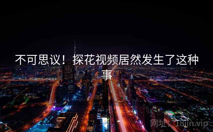 不可思议！探花视频居然发生了这种事