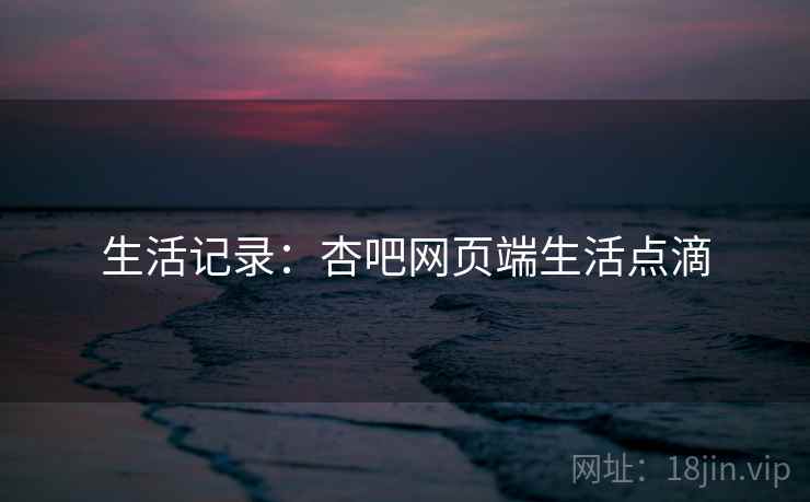 生活记录：杏吧网页端生活点滴