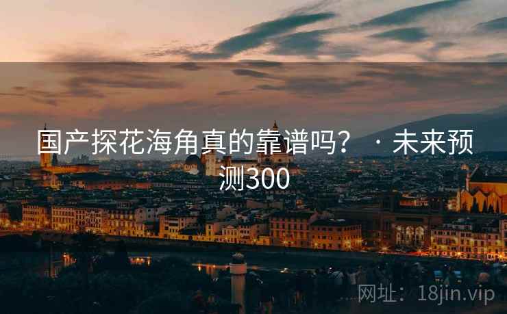 国产探花海角真的靠谱吗？ · 未来预测300