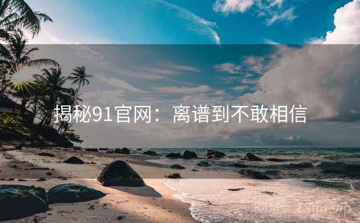 揭秘91官网:离谱到不敢相信