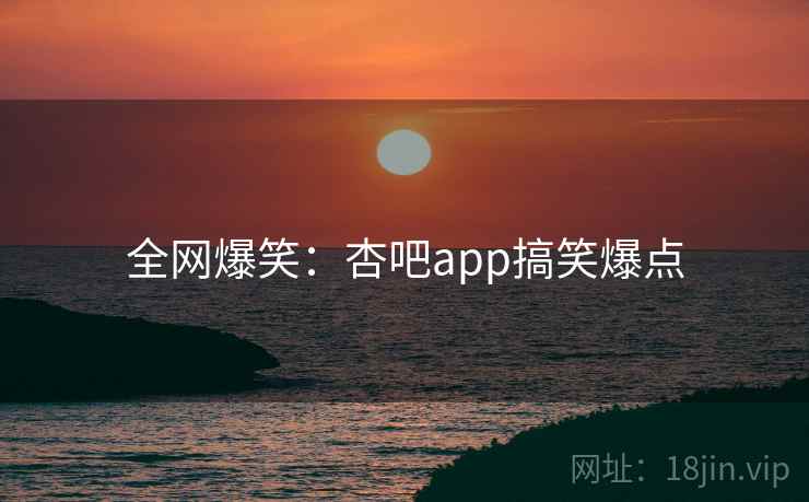 全网爆笑：杏吧app搞笑爆点