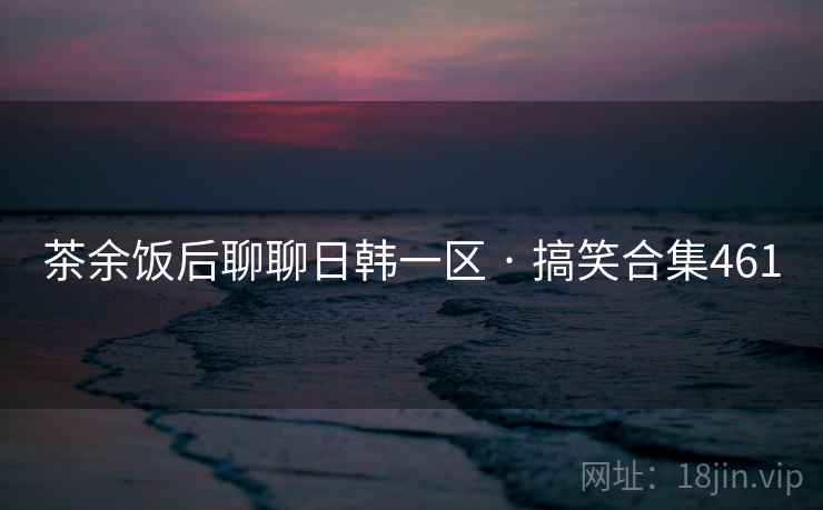 茶余饭后聊聊日韩一区 · 搞笑合集461