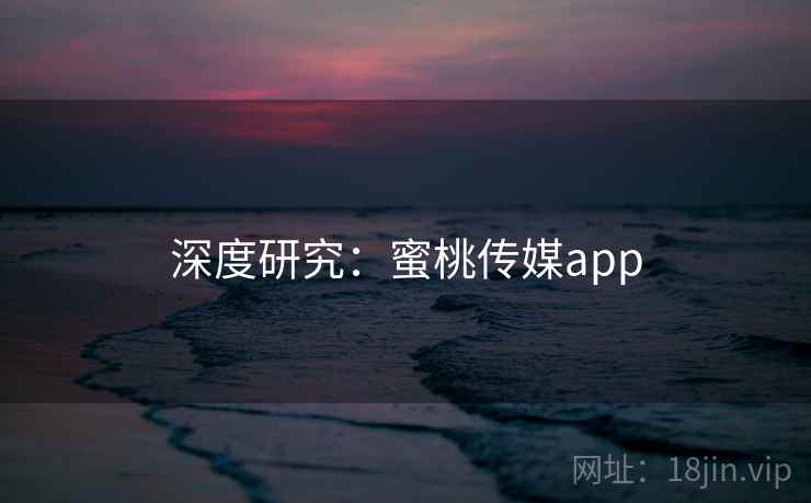 深度研究：蜜桃传媒app