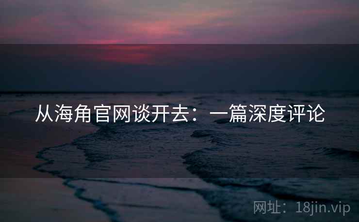 从海角官网谈开去:一篇深度评论