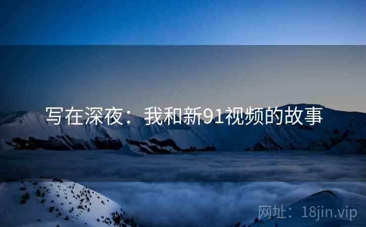 写在深夜：我和新91视频的故事
